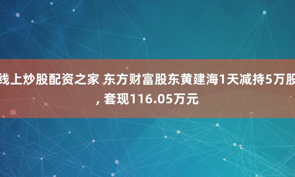 线上炒股配资之家 东方财富股东黄建海1天减持5万股, 套现116.05万元