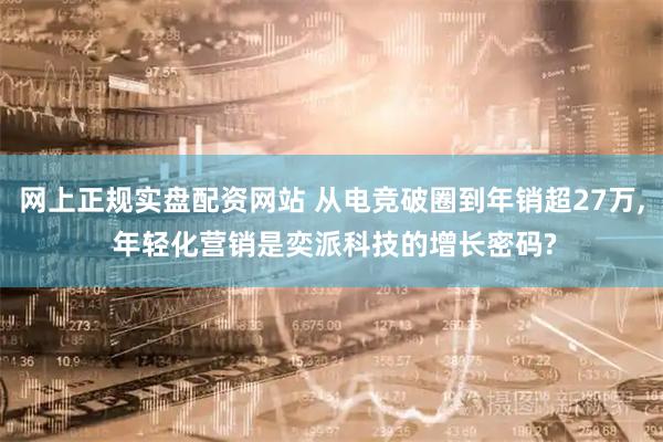 网上正规实盘配资网站 从电竞破圈到年销超27万, 年轻化营销是奕派科技的增长密码?