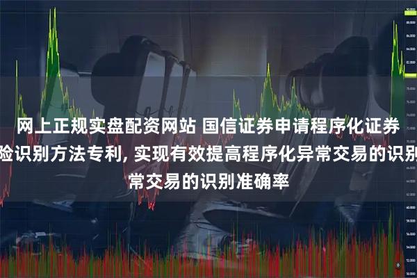 网上正规实盘配资网站 国信证券申请程序化证券交易风险识别方法专利, 实现有效提高程序化异常交易的识别准确率