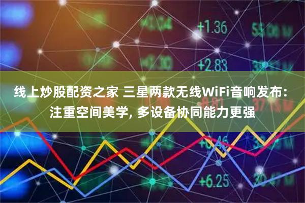 线上炒股配资之家 三星两款无线WiFi音响发布: 注重空间美学, 多设备协同能力更强