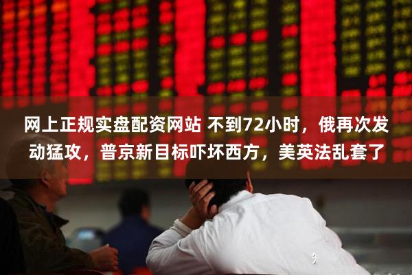 网上正规实盘配资网站 不到72小时，俄再次发动猛攻，普京新目标吓坏西方，美英法乱套了