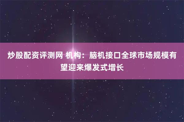 炒股配资评测网 机构：脑机接口全球市场规模有望迎来爆发式增长