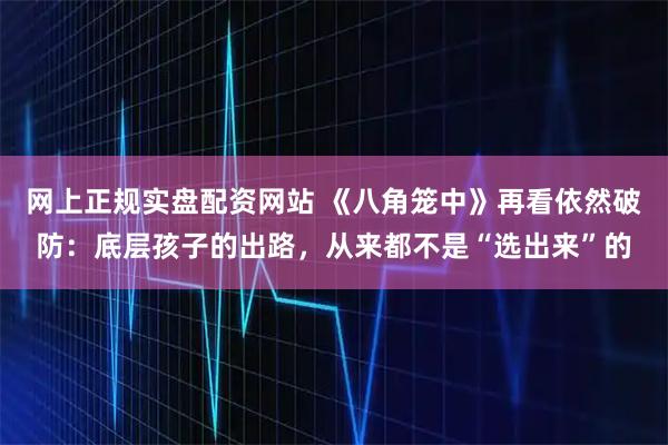 网上正规实盘配资网站 《八角笼中》再看依然破防：底层孩子的出路，从来都不是“选出来”的