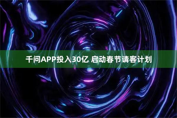 千问APP投入30亿 启动春节请客计划