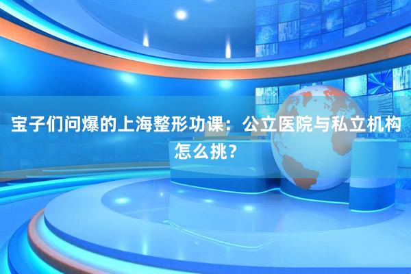 宝子们问爆的上海整形功课：公立医院与私立机构怎么挑？