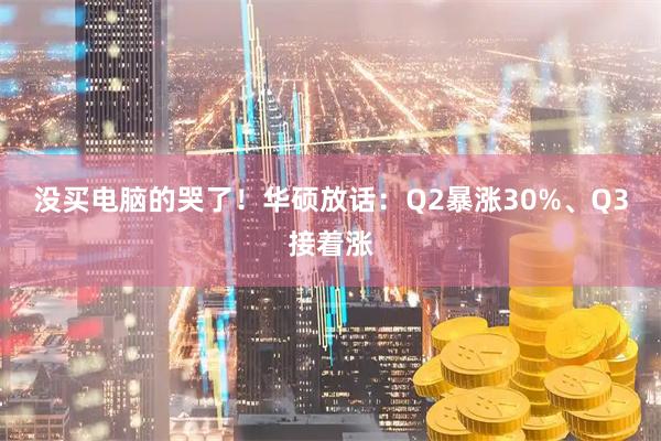 没买电脑的哭了！华硕放话：Q2暴涨30%、Q3接着涨