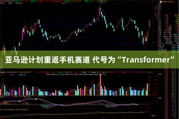 亚马逊计划重返手机赛道 代号为“Transformer”