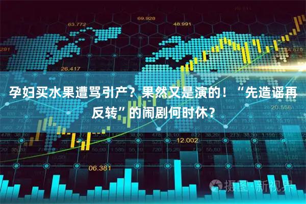 孕妇买水果遭骂引产？果然又是演的！“先造谣再反转”的闹剧何时休？