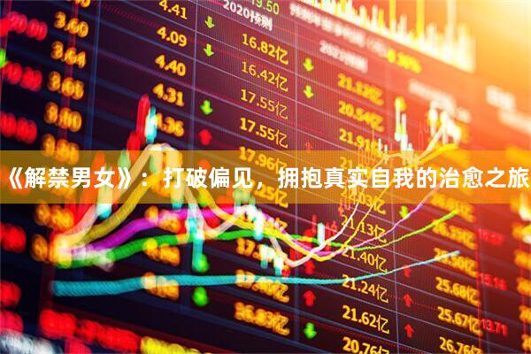 《解禁男女》：打破偏见，拥抱真实自我的治愈之旅