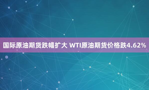 国际原油期货跌幅扩大 WTI原油期货价格跌4.62%