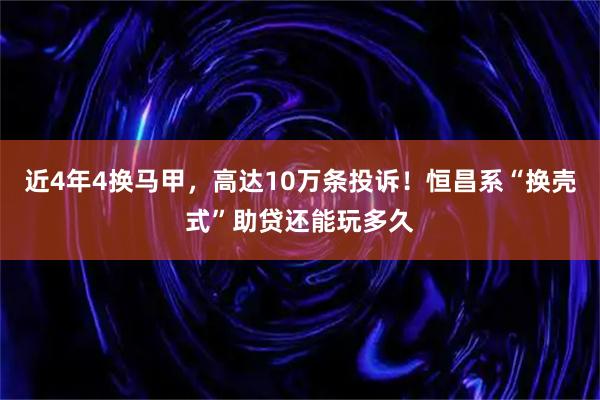近4年4换马甲，高达10万条投诉！恒昌系“换壳式”助贷还能玩多久