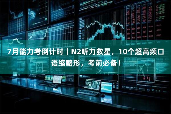 7月能力考倒计时|N2听力救星,10个超高频口语缩略形,考前必备!