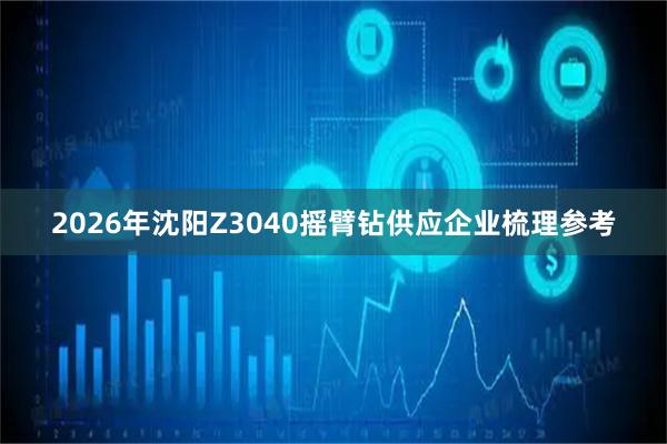 2026年沈阳Z3040摇臂钻供应企业梳理参考