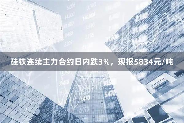 硅铁连续主力合约日内跌3%，现报5834元/吨