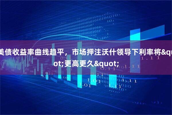 美债收益率曲线趋平，市场押注沃什领导下利率将"更高更久"