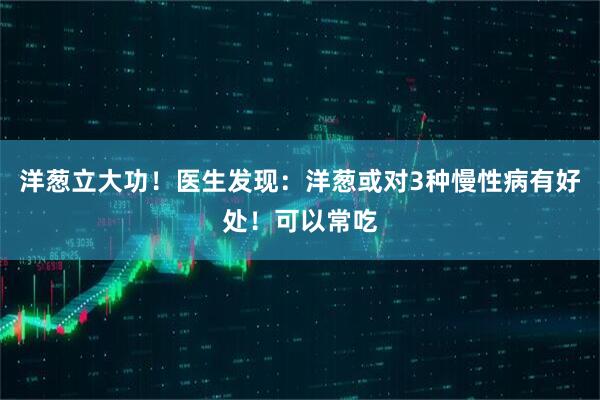 洋葱立大功！医生发现：洋葱或对3种慢性病有好处！可以常吃