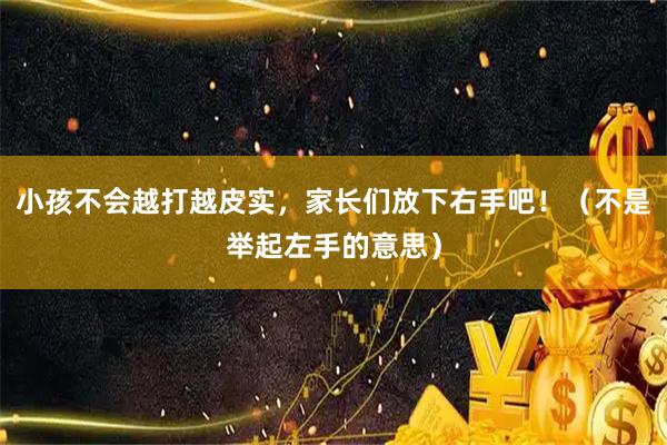 小孩不会越打越皮实,家长们放下右手吧!(不是举起左手的意思)