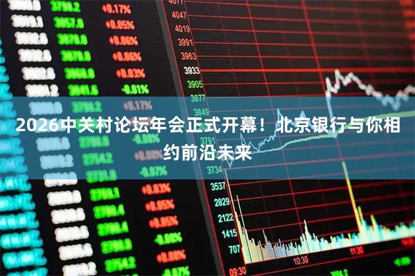 2026中关村论坛年会正式开幕！北京银行与你相约前沿未来