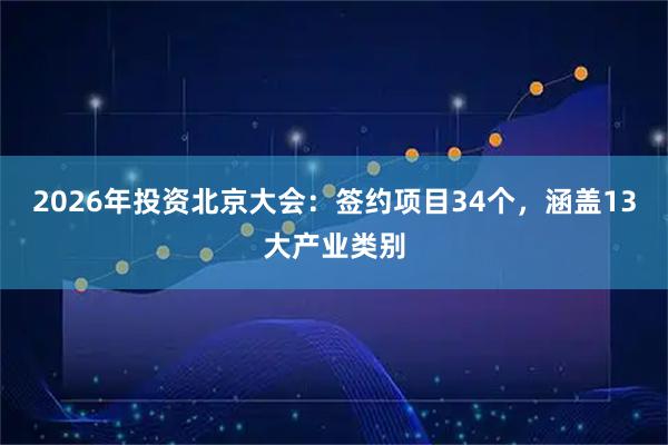 2026年投资北京大会：签约项目34个，涵盖13大产业类别
