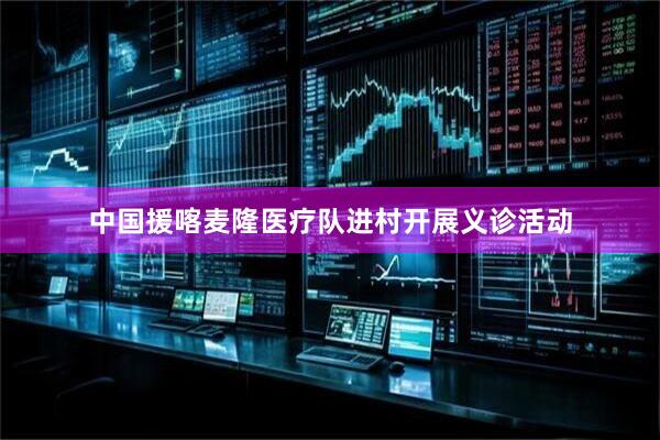 中国援喀麦隆医疗队进村开展义诊活动