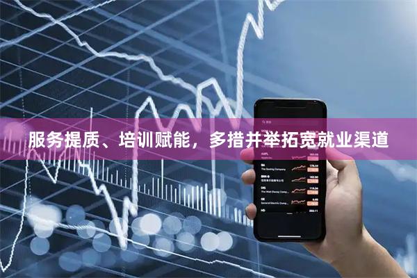 服务提质、培训赋能，多措并举拓宽就业渠道