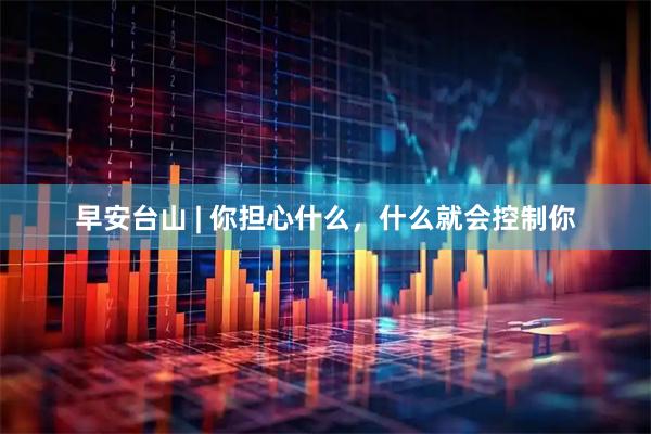 早安台山 | 你担心什么，什么就会控制你