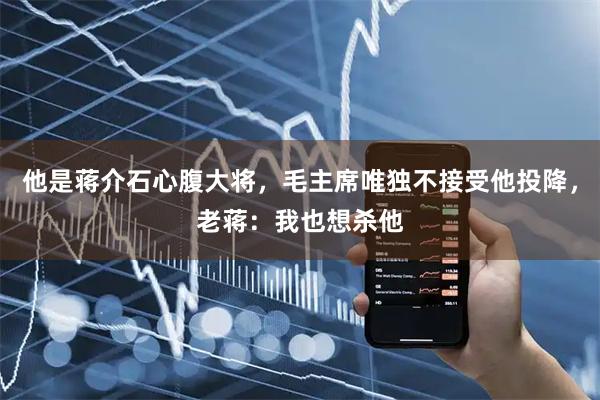 他是蒋介石心腹大将，毛主席唯独不接受他投降，老蒋：我也想杀他