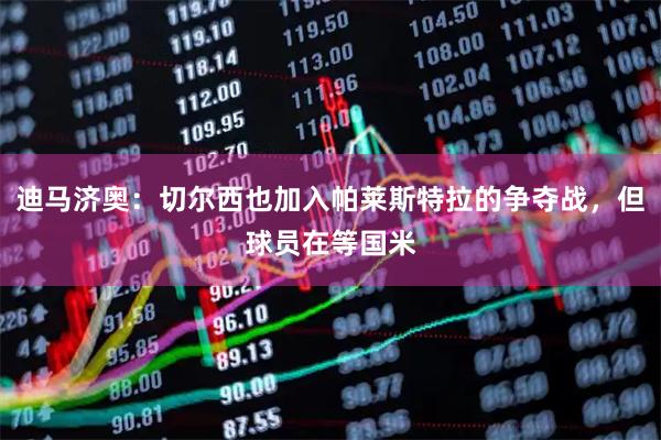 迪马济奥:切尔西也加入帕莱斯特拉的争夺战,但球员在等国米