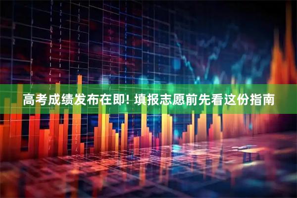 高考成绩发布在即! 填报志愿前先看这份指南