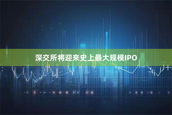 深交所将迎来史上最大规模IPO