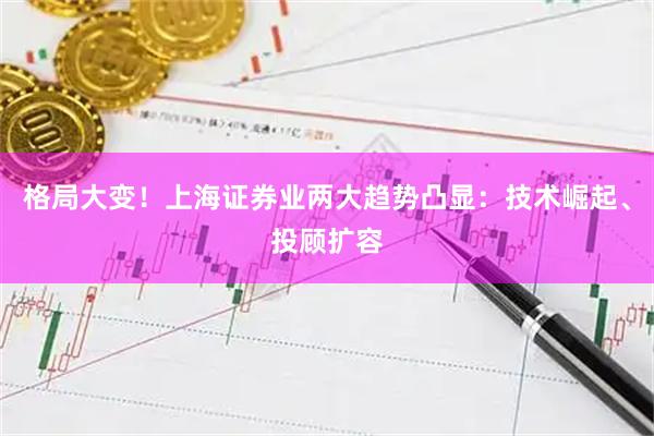 格局大变！上海证券业两大趋势凸显：技术崛起、投顾扩容