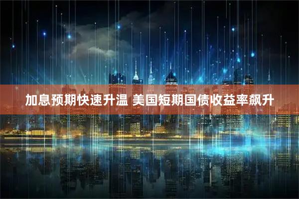 加息预期快速升温 美国短期国债收益率飙升