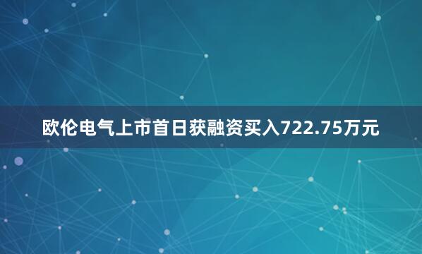 欧伦电气上市首日获融资买入722.75万元