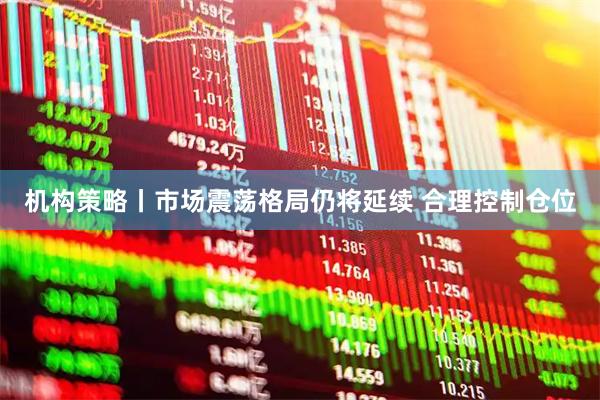 机构策略丨市场震荡格局仍将延续 合理控制仓位