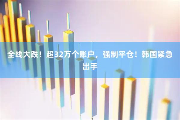 全线大跌!超32万个账户,强制平仓!韩国紧急出手