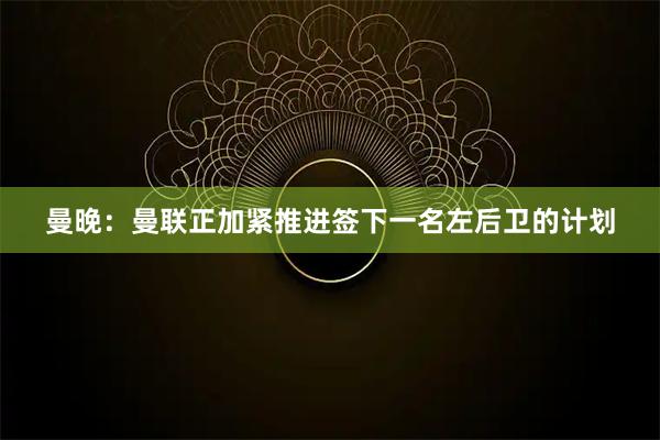 曼晚:曼联正加紧推进签下一名左后卫的计划