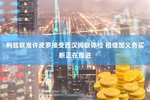 利兹联准许皮罗接受西汉姆联体检 租借加义务买断正在推进