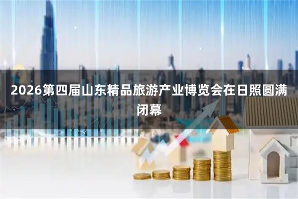 2026第四届山东精品旅游产业博览会在日照圆满闭幕