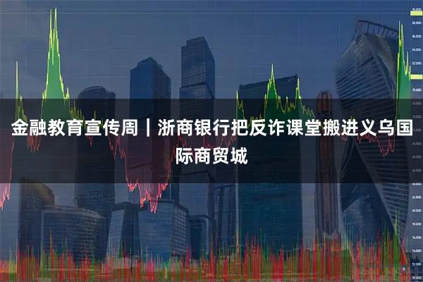 金融教育宣传周｜浙商银行把反诈课堂搬进义乌国际商贸城