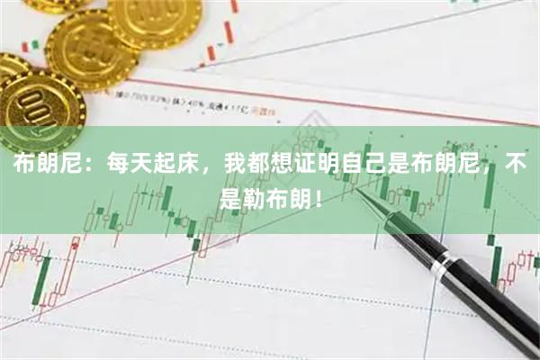 布朗尼：每天起床，我都想证明自己是布朗尼，不是勒布朗！