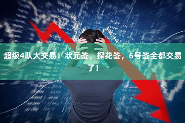 超级4队大交易！状元签，探花签，6号签全都交易了！