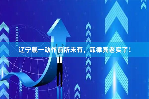 辽宁舰一动作前所未有，菲律宾老实了！