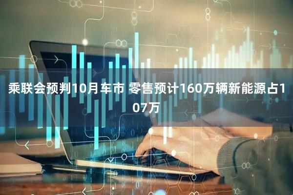 乘联会预判10月车市 零售预计160万辆新能源占107万